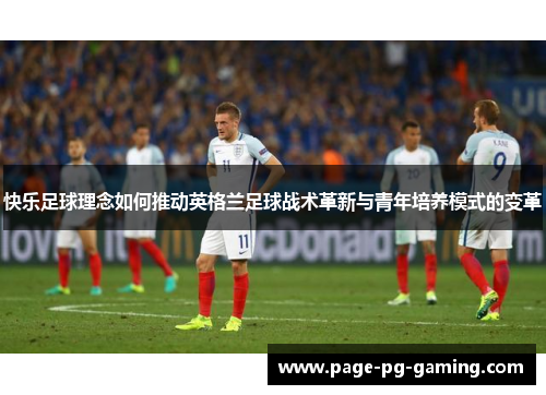 快乐足球理念如何推动英格兰足球战术革新与青年培养模式的变革