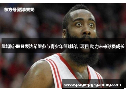 詹姆斯·哈登表达希望参与青少年篮球培训项目 助力未来球员成长 詹姆斯·哈登表达希望参与青少年篮球培训项目 助力未来球员成长