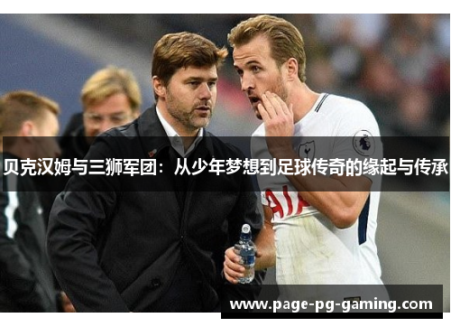 贝克汉姆与三狮军团:从少年梦想到足球传奇的缘起与传承 贝克汉姆与三狮军团:从少年梦想到足球传奇的缘起与传承