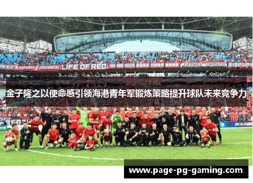 金子隆之以使命感引领海港青年军锻炼策略提升球队未来竞争力