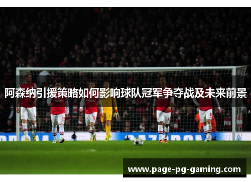 阿森纳引援策略如何影响球队冠军争夺战及未来前景 阿森纳引援策略如何影响球队冠军争夺战及未来前景