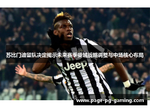苏比门迪留队决定揭示未来赛季曼城战略调整与中场核心布局 苏比门迪留队决定揭示未来赛季曼城战略调整与中场核心布局