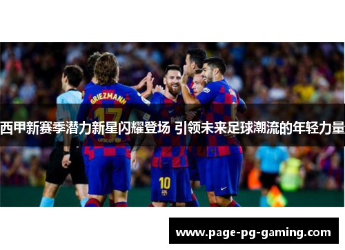 西甲新赛季潜力新星闪耀登场 引领未来足球潮流的年轻力量 西甲新赛季潜力新星闪耀登场 引领未来足球潮流的年轻力量