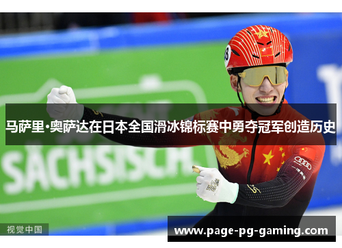 马萨里·奥萨达在日本全国滑冰锦标赛中勇夺冠军创造历史 马萨里·奥萨达在日本全国滑冰锦标赛中勇夺冠军创造历史