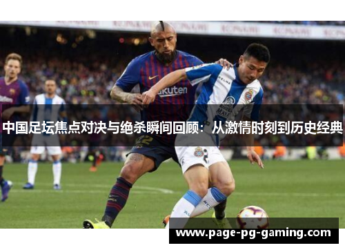 中国足坛焦点对决与绝杀瞬间回顾：从激情时刻到历史经典