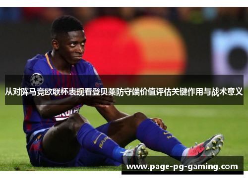 从对阵马竞欧联杯表现看登贝莱防守端价值评估关键作用与战术意义