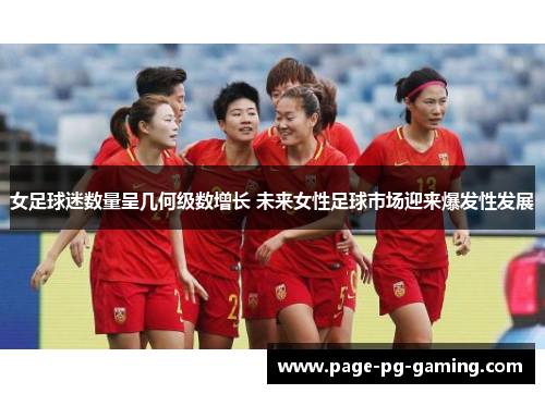 女足球迷数量呈几何级数增长 未来女性足球市场迎来爆发性发展
